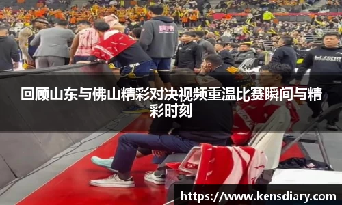 回顾山东与佛山精彩对决视频重温比赛瞬间与精彩时刻