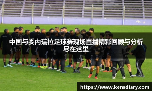 中国与委内瑞拉足球赛现场直播精彩回顾与分析尽在这里